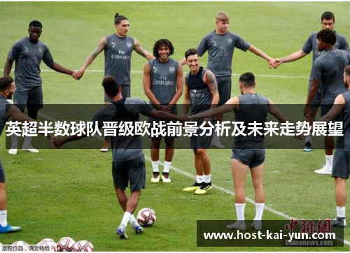 英超半数球队晋级欧战前景分析及未来走势展望