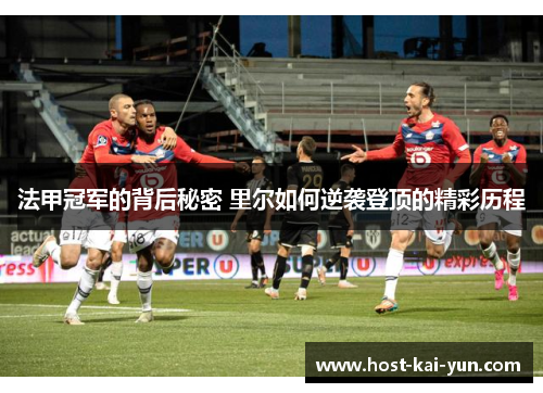 法甲冠军的背后秘密 里尔如何逆袭登顶的精彩历程 法甲冠军的背后秘密 里尔如何逆袭登顶的精彩历程