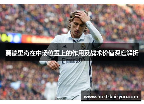 莫德里奇在中场位置上的作用及战术价值深度解析