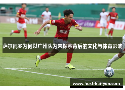 萨尔瓦多为何以广州队为荣探索背后的文化与体育影响 萨尔瓦多为何以广州队为荣探索背后的文化与体育影响