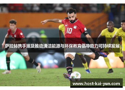 萨拉赫携手埃及推动清洁能源与环保教育倡导助力可持续发展