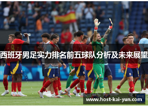 西班牙男足实力排名前五球队分析及未来展望