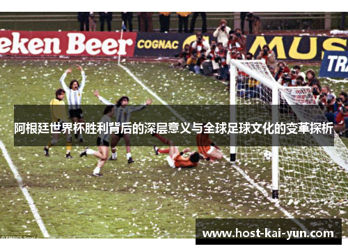 阿根廷世界杯胜利背后的深层意义与全球足球文化的变革探析 阿根廷世界杯胜利背后的深层意义与全球足球文化的变革探析