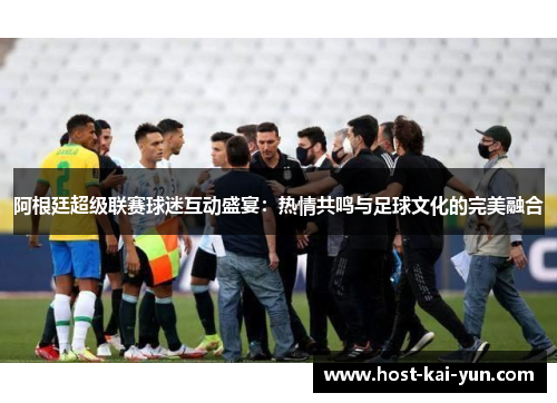 阿根廷超级联赛球迷互动盛宴：热情共鸣与足球文化的完美融合