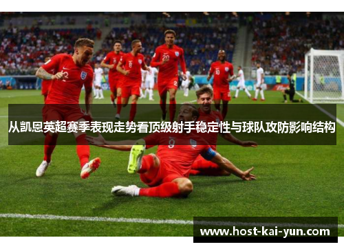 从凯恩英超赛季表现走势看顶级射手稳定性与球队攻防影响结构 从凯恩英超赛季表现走势看顶级射手稳定性与球队攻防影响结构