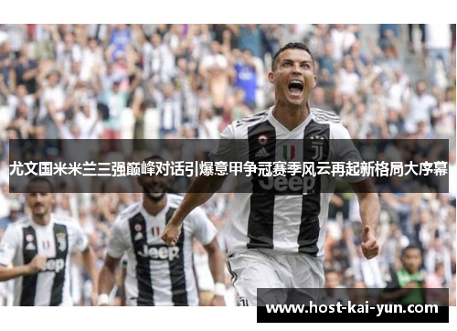 尤文国米米兰三强巅峰对话引爆意甲争冠赛季风云再起新格局大序幕 尤文国米米兰三强巅峰对话引爆意甲争冠赛季风云再起新格局大序幕