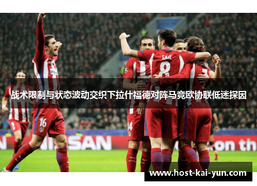 战术限制与状态波动交织下拉什福德对阵马竞欧协联低迷探因 战术限制与状态波动交织下拉什福德对阵马竞欧协联低迷探因