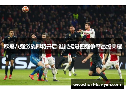 欧冠八强激战即将开启 谁能挺进四强争夺最终荣耀 欧冠八强激战即将开启 谁能挺进四强争夺最终荣耀