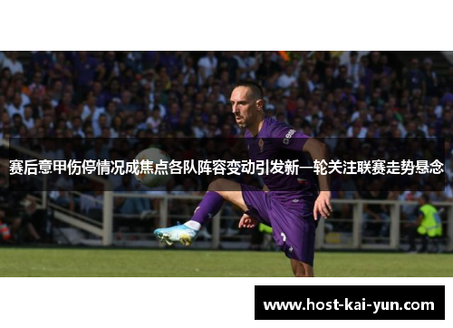 赛后意甲伤停情况成焦点各队阵容变动引发新一轮关注联赛走势悬念 赛后意甲伤停情况成焦点各队阵容变动引发新一轮关注联赛走势悬念