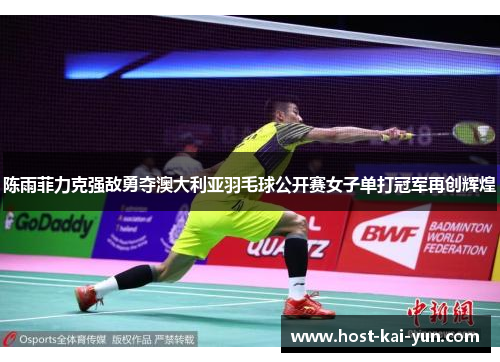 陈雨菲力克强敌勇夺澳大利亚羽毛球公开赛女子单打冠军再创辉煌 陈雨菲力克强敌勇夺澳大利亚羽毛球公开赛女子单打冠军再创辉煌