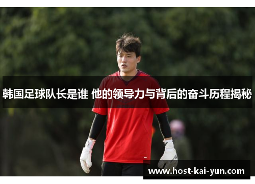 韩国足球队长是谁 他的领导力与背后的奋斗历程揭秘 韩国足球队长是谁 他的领导力与背后的奋斗历程揭秘