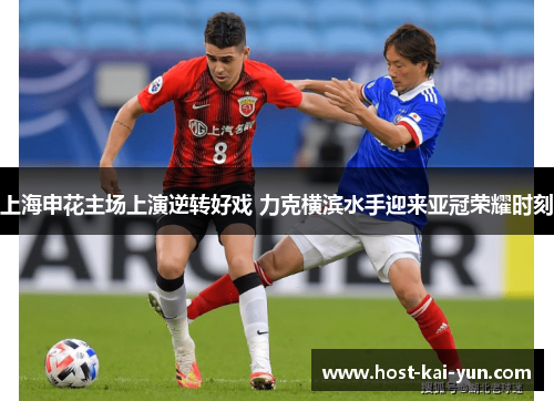 上海申花主场上演逆转好戏 力克横滨水手迎来亚冠荣耀时刻 上海申花主场上演逆转好戏 力克横滨水手迎来亚冠荣耀时刻