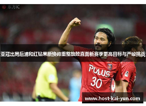 亚冠出局后浦和红钻果断换帅重整旗鼓直面新赛季更高目标与严峻挑战 亚冠出局后浦和红钻果断换帅重整旗鼓直面新赛季更高目标与严峻挑战