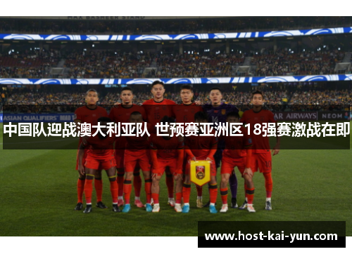 中国队迎战澳大利亚队 世预赛亚洲区18强赛激战在即 中国队迎战澳大利亚队 世预赛亚洲区18强赛激战在即