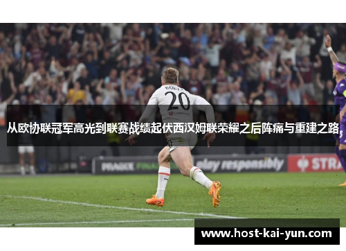 从欧协联冠军高光到联赛战绩起伏西汉姆联荣耀之后阵痛与重建之路 从欧协联冠军高光到联赛战绩起伏西汉姆联荣耀之后阵痛与重建之路