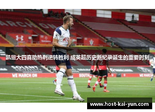 凯恩大四喜助热刺逆转胜利 成英超历史新纪录诞生的重要时刻 凯恩大四喜助热刺逆转胜利 成英超历史新纪录诞生的重要时刻