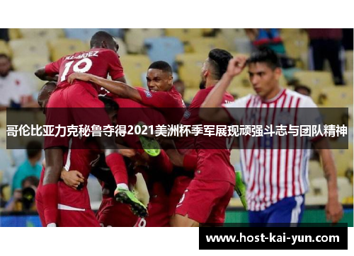 哥伦比亚力克秘鲁夺得2021美洲杯季军展现顽强斗志与团队精神