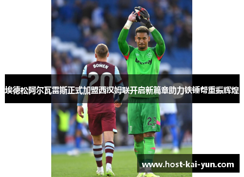 埃德松阿尔瓦雷斯正式加盟西汉姆联开启新篇章助力铁锤帮重振辉煌 埃德松阿尔瓦雷斯正式加盟西汉姆联开启新篇章助力铁锤帮重振辉煌