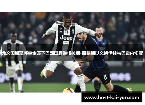 尤文图斯豪掷重金签下巴西国脚道格拉斯·路易斯以交换伊林与巴雷内切亚 尤文图斯豪掷重金签下巴西国脚道格拉斯·路易斯以交换伊林与巴雷内切亚