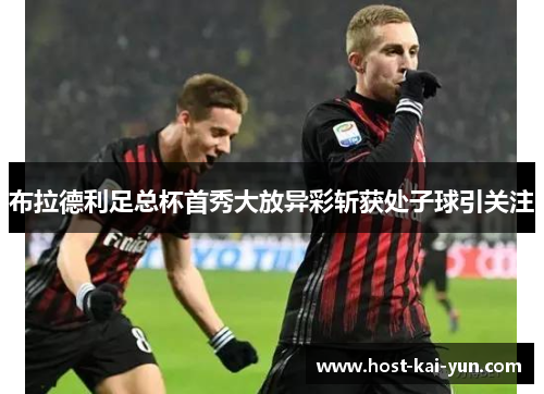 布拉德利足总杯首秀大放异彩斩获处子球引关注 布拉德利足总杯首秀大放异彩斩获处子球引关注