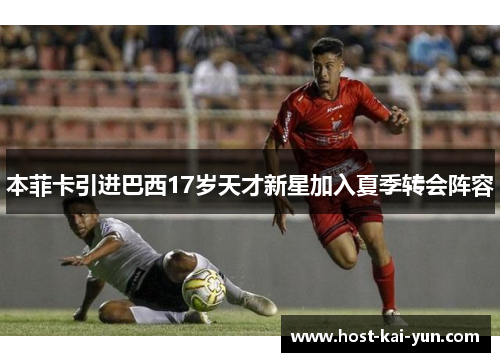 本菲卡引进巴西17岁天才新星加入夏季转会阵容