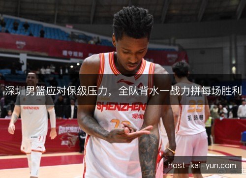 深圳男篮应对保级压力，全队背水一战力拼每场胜利