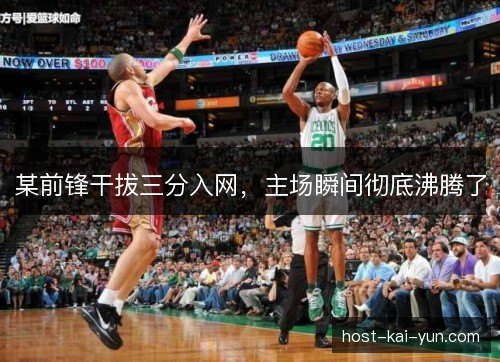某前锋干拔三分入网,主场瞬间彻底沸腾了 某前锋干拔三分入网,主场瞬间彻底沸腾了