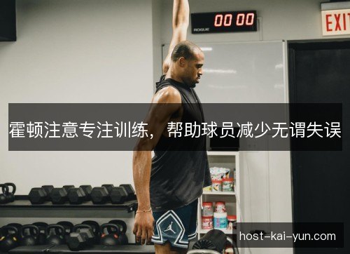 霍顿注意专注训练,帮助球员减少无谓失误 霍顿注意专注训练,帮助球员减少无谓失误