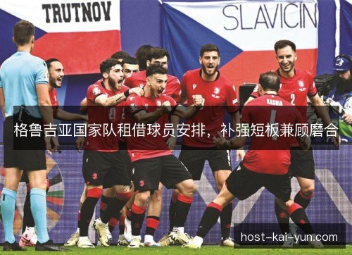 格鲁吉亚国家队租借球员安排，补强短板兼顾磨合