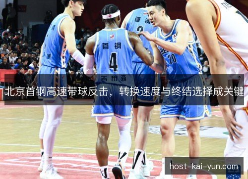 北京首钢高速带球反击,转换速度与终结选择成关键 北京首钢高速带球反击,转换速度与终结选择成关键