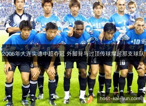2005年大连实德中超夺冠 外脚背与过顶传球撑起那支球队 2005年大连实德中超夺冠 外脚背与过顶传球撑起那支球队