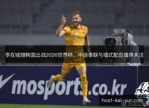 李在城随韩国出战2026世界杯，中场串联与墙式配合值得关注